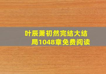 叶辰萧初然完结大结局1048章免费阅读