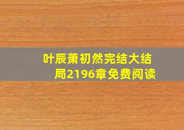 叶辰萧初然完结大结局2196章免费阅读