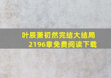 叶辰萧初然完结大结局2196章免费阅读下载