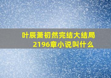 叶辰萧初然完结大结局2196章小说叫什么