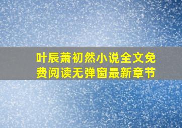 叶辰萧初然小说全文免费阅读无弹窗最新章节