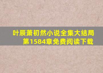 叶辰萧初然小说全集大结局第1584章免费阅读下载