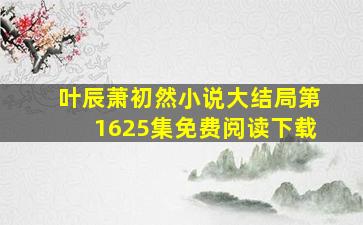 叶辰萧初然小说大结局第1625集免费阅读下载