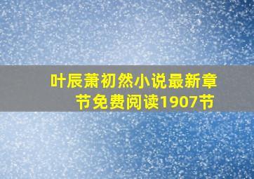 叶辰萧初然小说最新章节免费阅读1907节