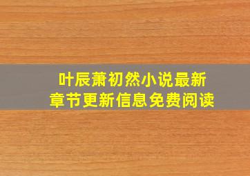 叶辰萧初然小说最新章节更新信息免费阅读