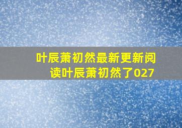 叶辰萧初然最新更新阅读叶辰萧初然了027