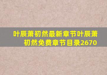 叶辰萧初然最新章节叶辰萧初然免费章节目录2670