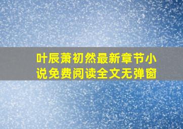 叶辰萧初然最新章节小说免费阅读全文无弹窗