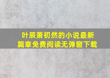 叶辰萧初然的小说最新篇章免费阅读无弹窗下载