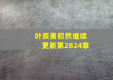 叶辰萧初然继续更新第2824章