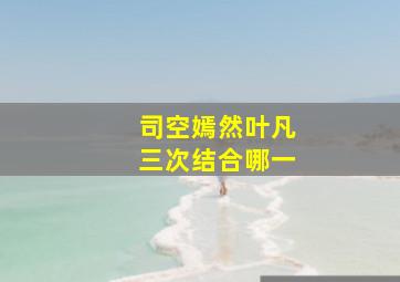 司空嫣然叶凡三次结合哪一