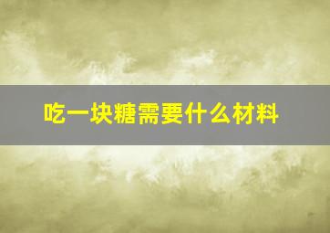 吃一块糖需要什么材料