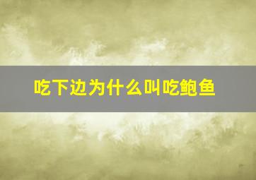 吃下边为什么叫吃鲍鱼