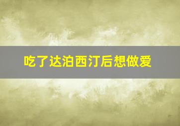 吃了达泊西汀后想做爱