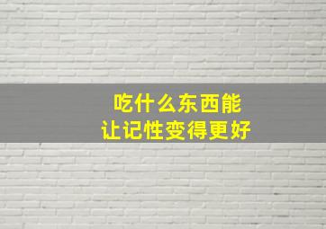 吃什么东西能让记性变得更好