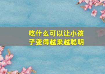 吃什么可以让小孩子变得越来越聪明