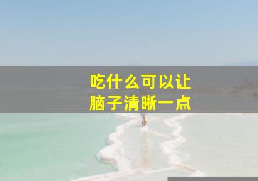 吃什么可以让脑子清晰一点