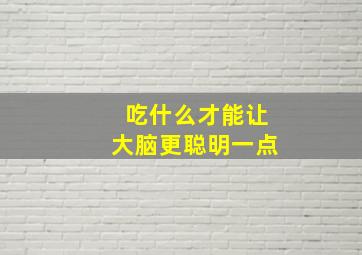 吃什么才能让大脑更聪明一点