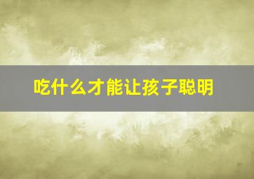 吃什么才能让孩子聪明