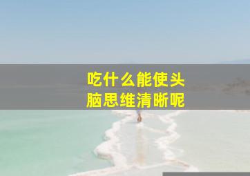 吃什么能使头脑思维清晰呢