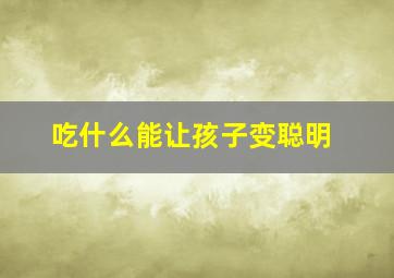 吃什么能让孩子变聪明