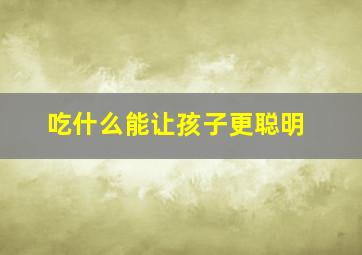 吃什么能让孩子更聪明