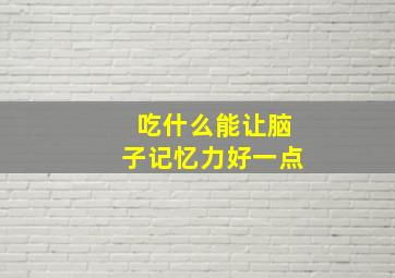 吃什么能让脑子记忆力好一点