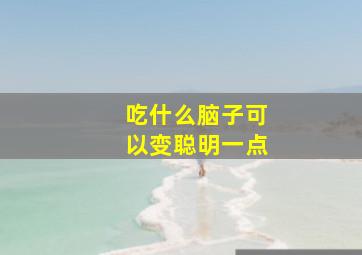 吃什么脑子可以变聪明一点