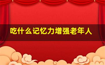 吃什么记忆力增强老年人