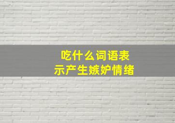 吃什么词语表示产生嫉妒情绪