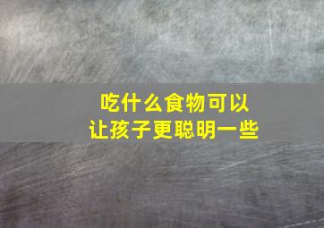 吃什么食物可以让孩子更聪明一些