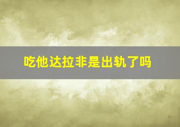 吃他达拉非是出轨了吗