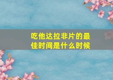 吃他达拉非片的最佳时间是什么时候