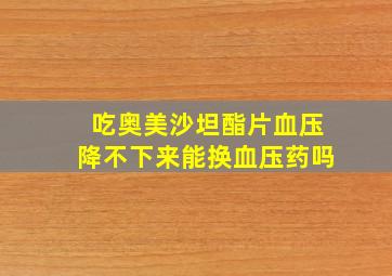 吃奥美沙坦酯片血压降不下来能换血压药吗