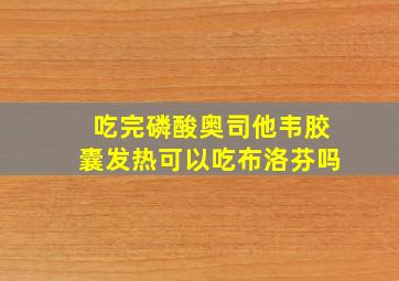 吃完磷酸奥司他韦胶囊发热可以吃布洛芬吗