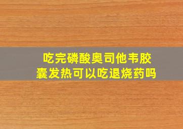 吃完磷酸奥司他韦胶囊发热可以吃退烧药吗