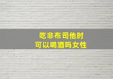 吃非布司他时可以喝酒吗女性