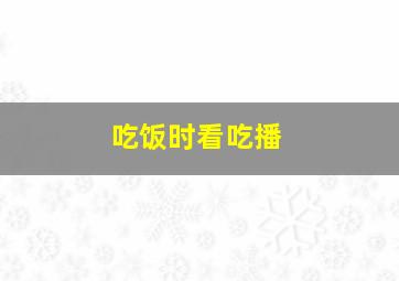 吃饭时看吃播