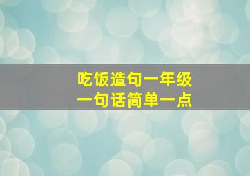 吃饭造句一年级一句话简单一点