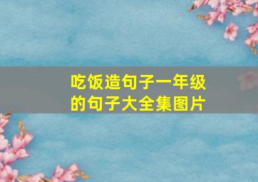 吃饭造句子一年级的句子大全集图片