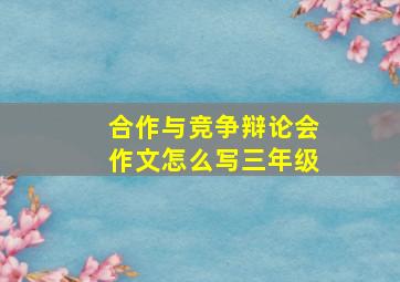 合作与竞争辩论会作文怎么写三年级