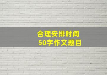 合理安排时间50字作文题目