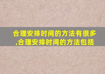 合理安排时间的方法有很多,合理安排时间的方法包括