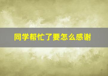 同学帮忙了要怎么感谢