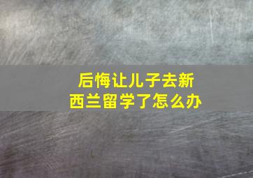 后悔让儿子去新西兰留学了怎么办