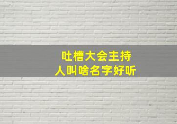 吐槽大会主持人叫啥名字好听