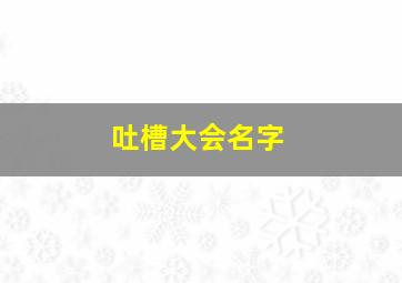 吐槽大会名字