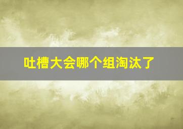 吐槽大会哪个组淘汰了