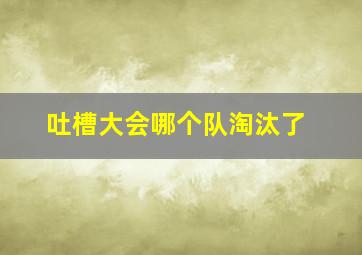 吐槽大会哪个队淘汰了