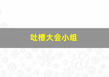 吐槽大会小组